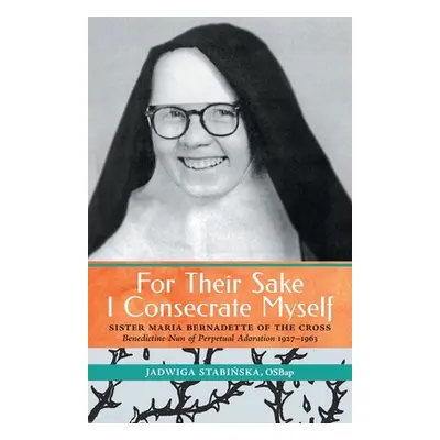 "For Their Sake I Consecrate Myself: Sister Maria Bernadette of the Cross