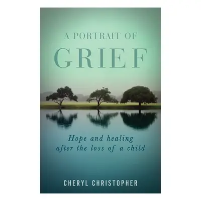 "A Portrait of Grief: Hope and healing after the loss of a child" - "" ("Christopher Cheryl")(Pa