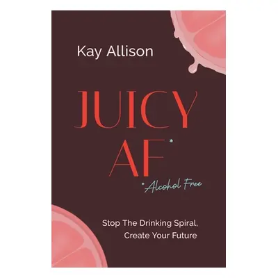 "Juicy AF*: Stop the Drinking Spiral, Create Your Future" - "" ("Allison Kay")(Pevná vazba)