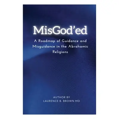 "Misgod'ed a Roadmap of Guidance and Misguidance Within the Abrahamic Religions" - "" ("Dr Laure