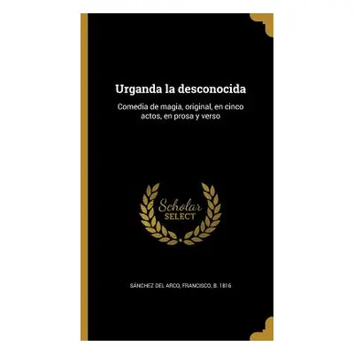 "Urganda la desconocida: Comedia de magia, original, en cinco actos, en prosa y verso" - "" ("Sn