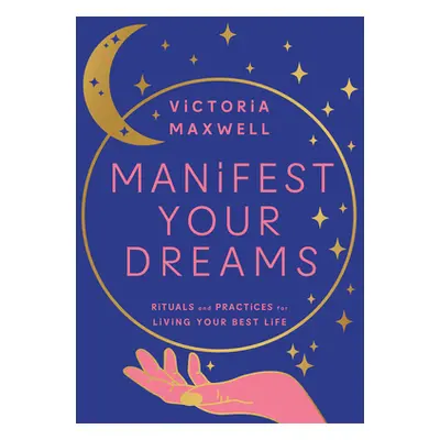 "Manifest Your Dreams: Rituals and Practices for Living Your Best Life" - "" ("Maxwell Victoria"