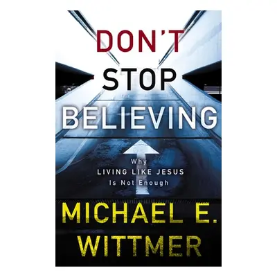 "Don't Stop Believing: Why Living Like Jesus Is Not Enough" - "" ("Wittmer Michael E.")(Paperbac