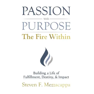 "Passion With Purpose -The Fire Within: Building a Life of Fulfillment, Destiny, & Impact" - "" 