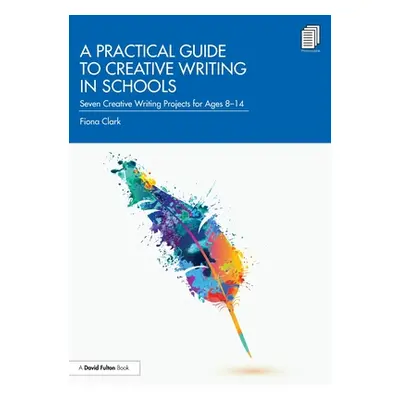 "A Practical Guide to Creative Writing in Schools: Seven Creative Writing Projects for Ages 8-14