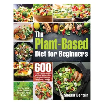 "The Plant-Based Diet for Beginners: 600 Easy, Delicious and Healthy Whole Food Recipes for Smar