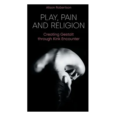 "Play, Pain and Religion: Creating Gestalt through Kink Encounter" - "" ("Robertson Alison")(Pap