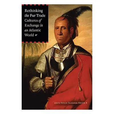 "Rethinking the Fur Trade: Cultures of Exchange in an Atlantic World" - "" ("Sleeper-Smith Susan