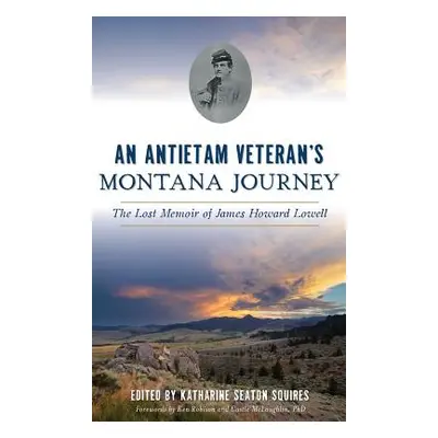 "An Antietam Veteran's Montana Journey: The Lost Memoir of James Howard Lowell" - "" ("Squires K