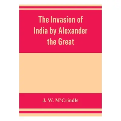 "The invasion of India by Alexander the Great as described by Arrian, Q. Curtius, Diodoros, Plut