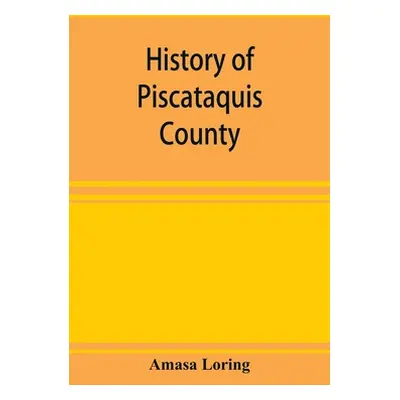 "History of Piscataquis County, Maine, from its earliest settlement to 1880" - "" ("Loring Amasa