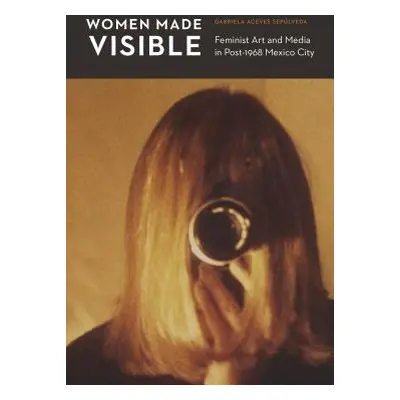 "Women Made Visible: Feminist Art and Media in Post-1968 Mexico City" - "" ("Aceves Seplveda Gab