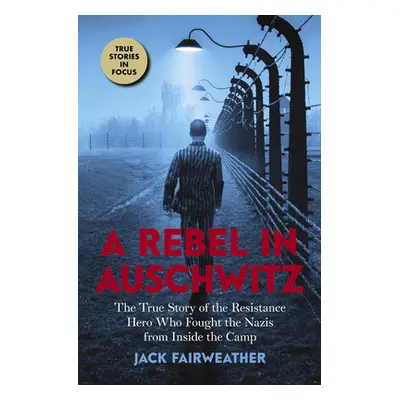 "A Rebel in Auschwitz: The True Story of the Resistance Hero Who Fought the Nazis from Inside th