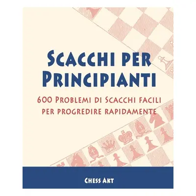 "Scacchi per Principianti: 600 Problemi di Scacchi facili per progredire rapidamente" - "" ("Akt