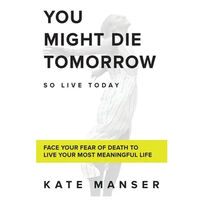 "You Might Die Tomorrow: Face Your Fear of Death to Live Your Most Meaningful Life" - "" ("Manse