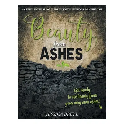 "Beauty from Ashes: An Intensive Healing Guide through the Book of Nehemiah" - "" ("Bretl Jessic