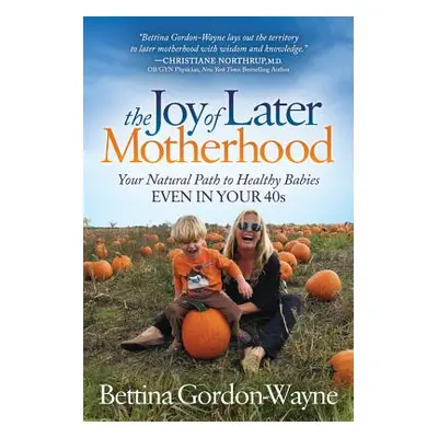 "The Joy of Later Motherhood: Your Natural Path to Healthy Babies Even in Your 40's" - "" ("Gord