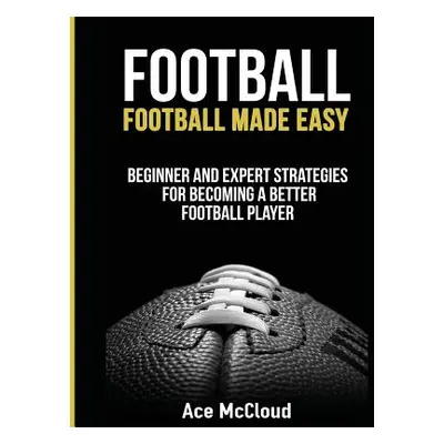 "Football: Football Made Easy: Beginner and Expert Strategies For Becoming A Better Football Pla