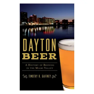 "Dayton Beer: A History of Brewing in the Miami Valley" - "" ("Gaffney Timothy R.")(Pevná vazba)