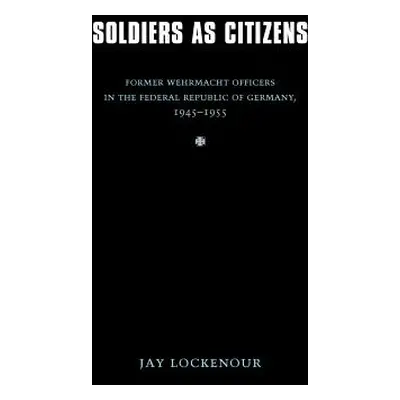 "Soldiers as Citizens: Former Wehrmacht Officers in the Federal Republic of Germany, 1945-1955" 