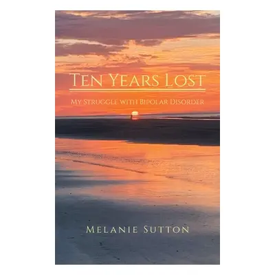 "Ten Years Lost: My Struggle With Bipolar Disorder" - "" ("Sutton Melanie")(Paperback)