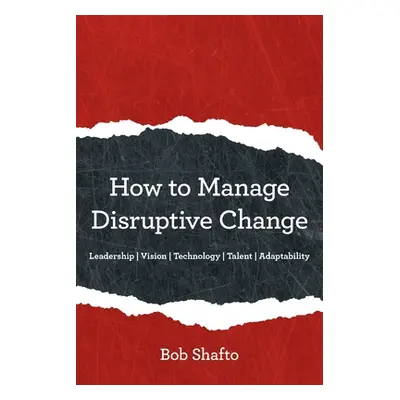 "How to Manage Disruptive Change: Adaptability Leadership Vision Technology Talent" - "" ("Shaft