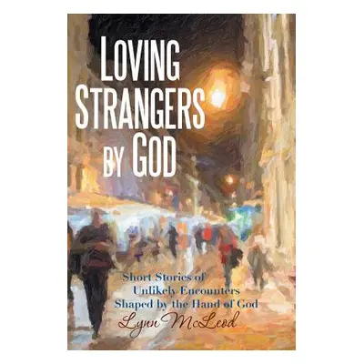 "Loving Strangers by God: Short Stories of Unlikely Encounters Shaped by the Hand of God" - "" (