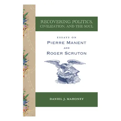 "Recovering Politics, Civilization, and the Soul: Essays on Pierre Manent and Roger Scruton" - "