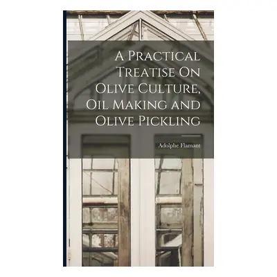 "A Practical Treatise On Olive Culture, Oil Making and Olive Pickling" - "" ("Flamant Adolphe")(