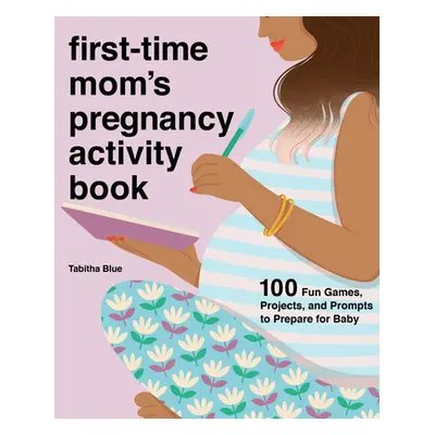 "First-Time Mom's Pregnancy Activity Book: 100 Fun Games, Projects, and Prompts to Prepare for B