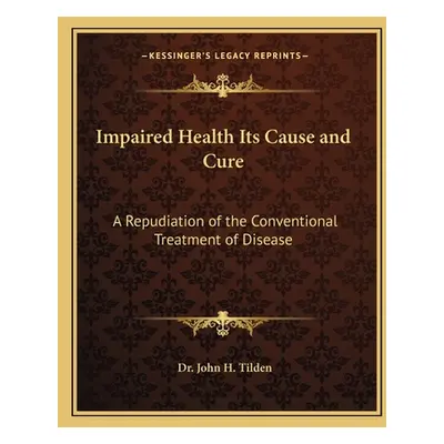 "Impaired Health Its Cause and Cure: A Repudiation of the Conventional Treatment of Disease" - "