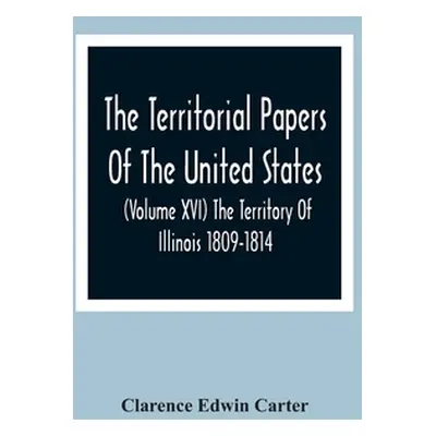 "The Territorial Papers Of The United States (Volume Xvi) The Territory Of Illinois 1809-1814" -