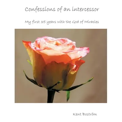 "Confessions of an intercessor: My first 35 years with the God of Miracles" - "" ("Bostrm Kent")