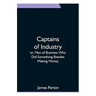 "Captains of Industry; or, Men of Business Who Did Something Besides Making Money" - "" ("Parton