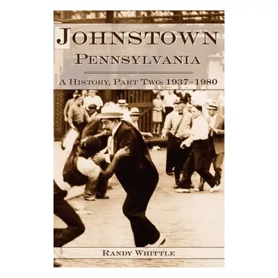 "Johnstown, Pennsylvania: A History, Part Two: 1937-1980" - "" ("Randy Whittle")(Pevná vazba)