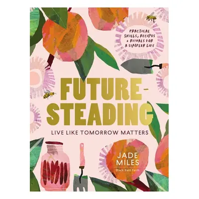 "Futuresteading: Live Like Tomorrow Matters: Practical Skills, Recipes and Rituals for a Simpler