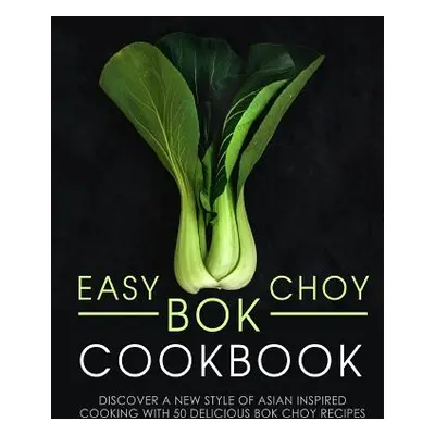 "Easy Bok Choy Cookbook: Discover a New Style of Asian Inspired Cooking with 50 Delicious Bok Ch