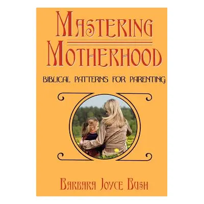 "Mastering Motherhood: Biblical Patterns for Parenting" - "" ("Bush Barbara Joyce")(Paperback)