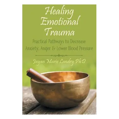 "Healing Emotional Trauma: Practical Pathways to Decrease Anxiety, Anger & Lower Blood Pressure"