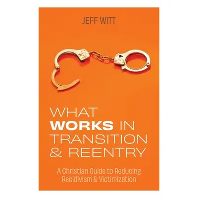 "What Works in Transition & Reentry: A Christian Guide to Reducing Recidivism & Victimization" -