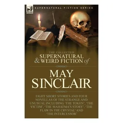 "The Collected Supernatural and Weird Fiction of May Sinclair: Eight Short Stories and Four Nove