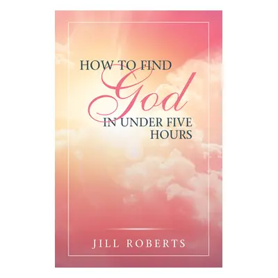 "How to Find God in Under Five Hours" - "" ("Jill Roberts")(Pevná vazba)