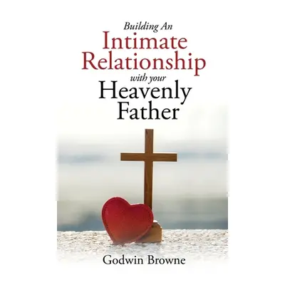 "Building an Intimate Relationship with Your Heavenly Father" - "" ("Browne Godwin")(Paperback)