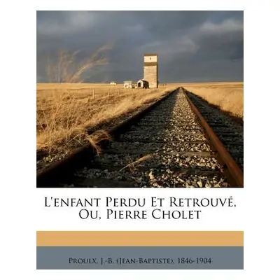 "L'enfant Perdu Et Retrouv, Ou, Pierre Cholet" - "" ("Proulx J. -B (Jean-Baptiste) 1846-1904")(P