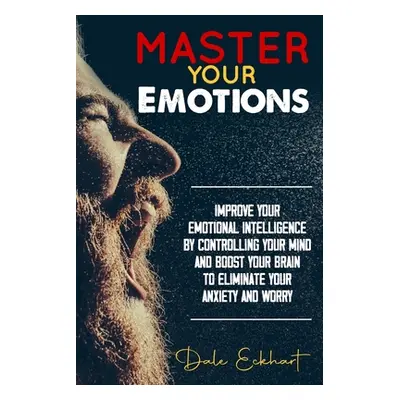 "Master your emotions: Improve your emotional intelligence by controlling your mind and boost yo