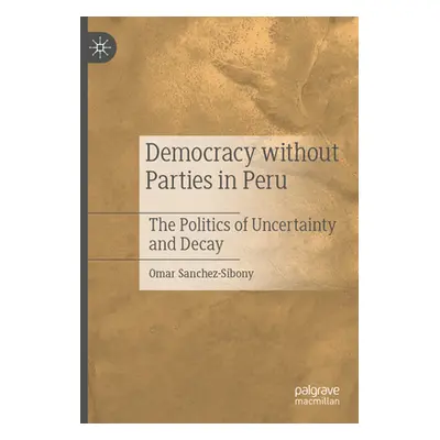 "Democracy Without Parties in Peru: The Politics of Uncertainty and Decay" - "" ("Sanchez-Sibony