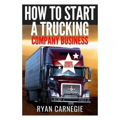 "How To Start A Trucking Company Business: Trucking Business Secrets To Make Good Profits And Be