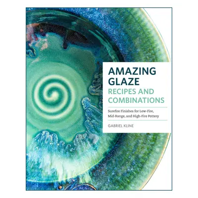 "Amazing Glaze Recipes and Combinations: 200+ Surefire Finishes for Low-Fire, Mid-Range, and Hig