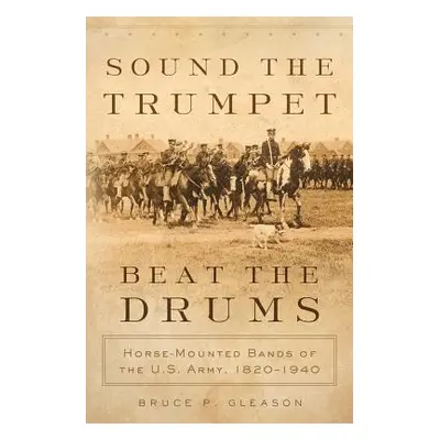 "Sound the Trumpet, Beat the Drums: Horse-Mounted Bands of the U.S. Army, 1820-1940" - "" ("Glea