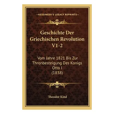 "Geschichte Der Griechischen Revolution V1-2: Vom Jahre 1821 Bis Zur Thronbesteigung Des Konigs 